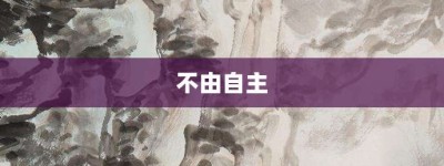 不由自主【不由自主的意思】- 成语大全