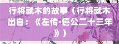 行将就木的故事（行将就木出自：《左传·僖公二十三年》）_成语故事 菊江历史网