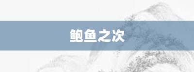 鲍鱼之次【鲍鱼之次的意思】- 成语大全