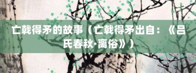 亡戟得矛的故事（亡戟得矛出自：《吕氏春秋·离俗》）_成语故事 菊江历史网