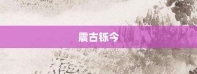 震古铄今【震古铄今的意思】- 成语大全