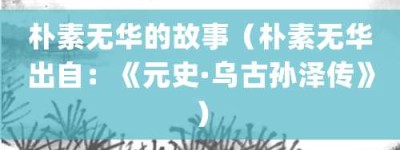 朴素无华的故事（朴素无华出自：《元史·乌古孙泽传》）_成语故事 菊江历史网