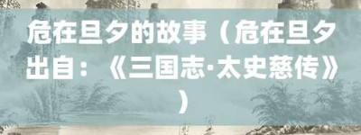 危在旦夕的故事（危在旦夕出自：《三国志·太史慈传》）_成语故事 菊江历史网