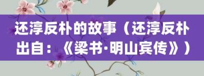 还淳反朴的故事（还淳反朴出自：《梁书·明山宾传》）_成语故事 菊江历史网