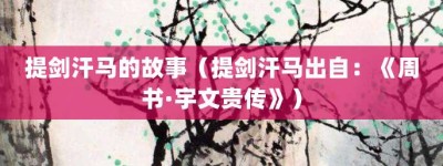 提剑汗马的故事（提剑汗马出自：《周书·宇文贵传》）_成语故事 菊江历史网