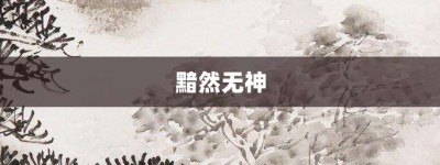 黯然无神【黯然无神的意思】- 成语大全