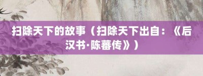 扫除天下的故事（扫除天下出自：《后汉书·陈蕃传》）_成语故事 菊江历史网