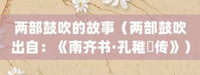 两部鼓吹的故事（两部鼓吹出自：《南齐书·孔稚珪传》）_成语故事 菊江历史网