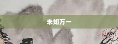 未知万一【未知万一的意思】- 成语大全