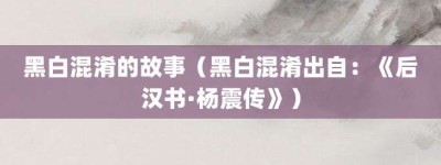 黑白混淆的故事（黑白混淆出自：《后汉书·杨震传》）_成语故事 菊江历史网