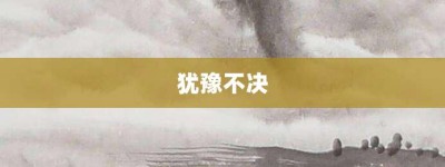 犹豫不决【犹豫不决的意思】- 成语大全