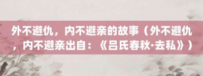 外不避仇，内不避亲的故事（外不避仇，内不避亲出自：《吕氏春秋·去私》）_成语故事 菊江历史网