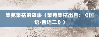 集苑集枯的故事（集苑集枯出自：《国语·晋语二》）_成语故事 菊江历史网