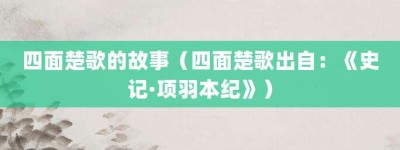 四面楚歌的故事（四面楚歌出自：《史记·项羽本纪》）_成语故事 菊江历史网