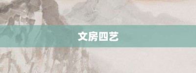 文房四艺【文房四艺的意思】- 成语大全