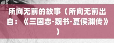 所向无前的故事（所向无前出自：《三国志·魏书·夏侯渊传》）_成语故事 菊江历史网