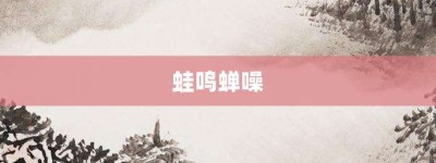 蛙鸣蝉噪【蛙鸣蝉噪的意思】- 成语大全