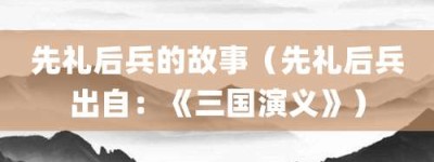 先礼后兵的故事（先礼后兵出自：《三国演义》）_成语故事 菊江历史网