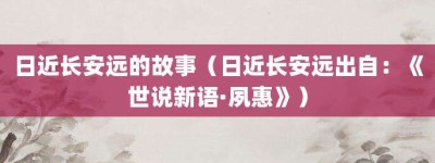 日近长安远的故事（日近长安远出自：《世说新语·夙惠》）_成语故事 菊江历史网