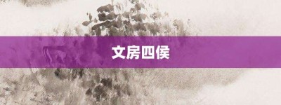 文房四侯【文房四侯的意思】- 成语大全