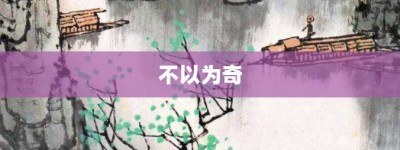 不以为奇【不以为奇的意思】- 成语大全