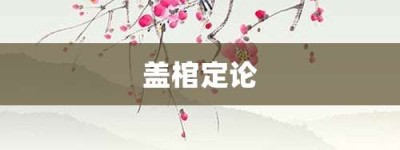 盖棺定论【盖棺定论的意思】- 成语大全