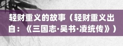 轻财重义的故事（轻财重义出自：《三国志·吴书·凌统传》）_成语故事 菊江历史网