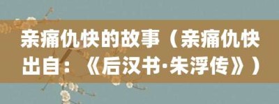亲痛仇快的故事（亲痛仇快出自：《后汉书·朱浮传》）_成语故事 菊江历史网