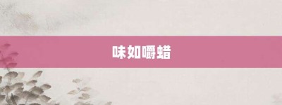 味如嚼蜡【味如嚼蜡的意思】- 成语大全