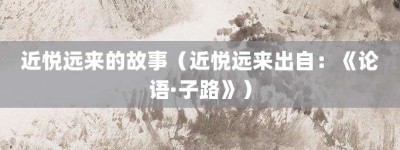 近悦远来的故事（近悦远来出自：《论语·子路》）_成语故事 菊江历史网