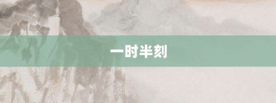 一时半刻【一时半刻的意思】- 成语大全