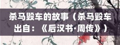 杀马毁车的故事（杀马毁车出自：《后汉书·周传》）_成语故事 菊江历史网