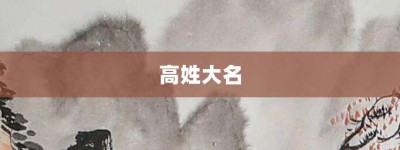 高姓大名【高姓大名的意思】- 成语大全