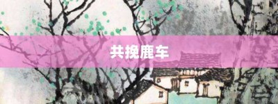 共挽鹿车【共挽鹿车的意思】- 成语大全