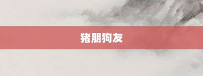 猪朋狗友【猪朋狗友的意思】- 成语大全