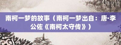 南柯一梦的故事（南柯一梦出自：唐·李公佐《南柯太守传》）_成语故事 菊江历史网