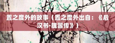 置之度外的故事（置之度外出自：《后汉书·隗嚣传》）_成语故事 菊江历史网