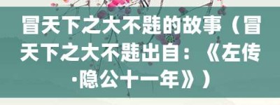 冒天下之大不韪的故事（冒天下之大不韪出自：《左传·隐公十一年》）_成语故事 菊江历史网