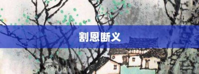 割恩断义【割恩断义的意思】- 成语大全