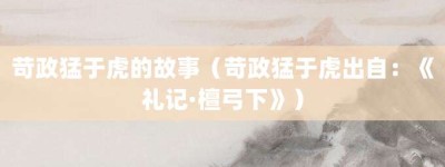 苛政猛于虎的故事（苛政猛于虎出自：《礼记·檀弓下》）_成语故事 菊江历史网