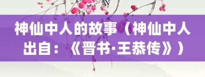 神仙中人的故事（神仙中人出自：《晋书·王恭传》）_成语故事 菊江历史网