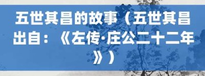 五世其昌的故事（五世其昌出自：《左传·庄公二十二年》）_成语故事 菊江历史网