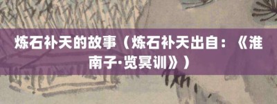 炼石补天的故事（炼石补天出自：《淮南子·览冥训》）_成语故事 菊江历史网