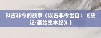 以古非今的故事（以古非今出自：《史记·秦始皇本纪》）_成语故事 菊江历史网