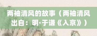 两袖清风的故事（两袖清风出自：明·于谦《入京》）_成语故事 菊江历史网