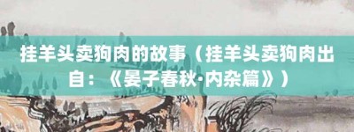 挂羊头卖狗肉的故事（挂羊头卖狗肉出自：《晏子春秋·内杂篇》）_成语故事 菊江历史网