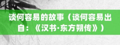 谈何容易的故事（谈何容易出自：《汉书·东方朔传》）_成语故事 菊江历史网