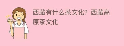 西藏有什么茶文化？西藏高原茶文化_饮食文化 菊江历史网