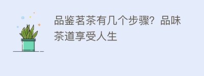 品鉴茗茶有几个步骤？品味茶道享受人生_饮食文化 菊江历史网