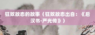 狂奴故态的故事（狂奴故态出自：《后汉书·严光传》）_成语故事 菊江历史网